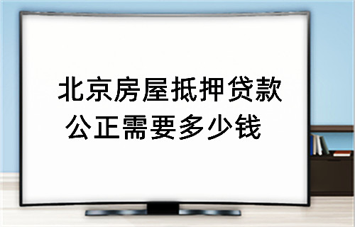 北京房屋抵押贷款公正需要多少钱(图1)