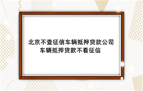 北京不查征信车辆抵押贷款公司车辆抵押贷款不看征信(图1)