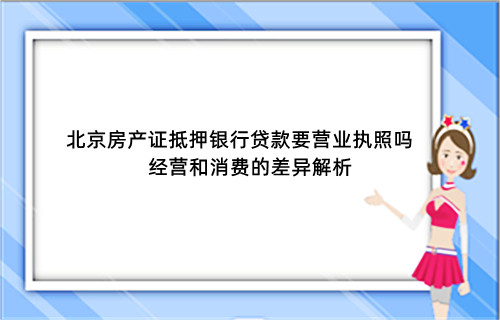 北京房产证抵押银行贷款要营业执照吗？经营和消费的差异解析(图1)