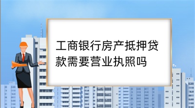  工商银行房产抵押贷款需要营业执照吗(图1)