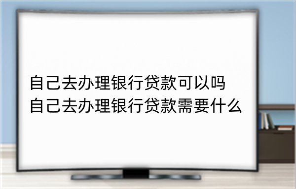 自己去办理银行贷款可以吗？自己去办理银行贷款需要什么(图1)